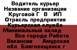 Водитель-курьер › Название организации ­ Круговой Г. В., ИП › Отрасль предприятия ­ Курьерская служба › Минимальный оклад ­ 35 000 - Все города Работа » Вакансии   . Амурская обл.,Благовещенск г.